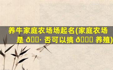 养牛家庭农场场起名(家庭农场是 🕷 否可以搞 🐕 养殖)